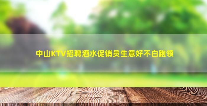 中山KTV招聘酒水促销员生意好不白跑领