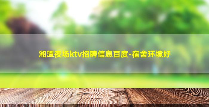 湘潭夜场ktv招聘信息百度-宿舍环境好